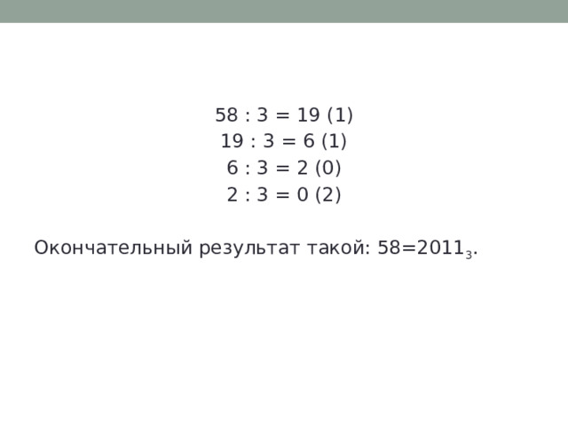 58 : 3 = 19 (1) 19 : 3 = 6 (1) 6 : 3 = 2 (0) 2 : 3 = 0 (2) Окончательный результат такой: 58=2011 3 . 