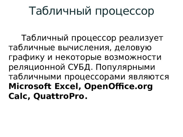 Табличный процессор  Табличный процессор реализует табличные вычисления, деловую графику и некоторые возможности реляционной СУБД. Популярными табличными процессорами являются Microsoft Excel, OpenOffice.org Calc, QuattroPro . 