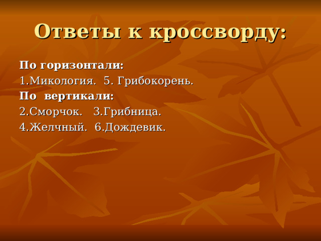 Ответы к кроссворду: По горизонтали: 1.Микология. 5. Грибокорень. По вертикали: 2.Сморчок. 3.Грибница. 4.Желчный. 6.Дождевик.