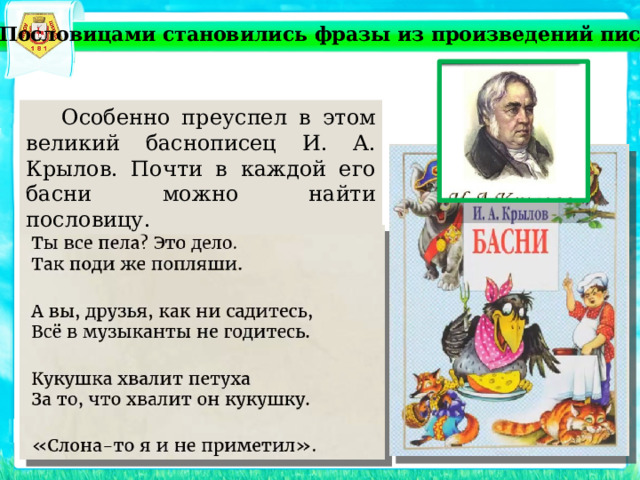 Пословицами становились фразы из произведений писателей  Особенно преуспел в этом великий баснописец И. А. Крылов. Почти в каждой его басни можно найти пословицу. 