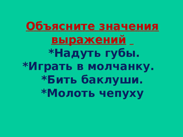 Объясните значения выражений     *Надуть губы.  *Играть в молчанку.  *Бить баклуши.  *Молоть чепуху   