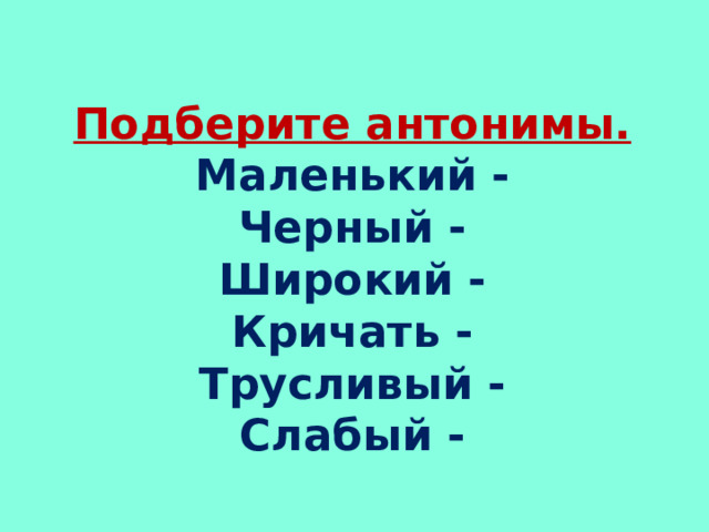 Подберите антонимы.  Маленький -  Черный -  Широкий -  Кричать -  Трусливый -  Слабый - 