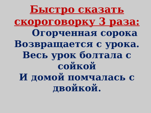 Быстро сказать скороговорку 3 раза:   Огорченная сорока  Возвращается с урока.  Весь урок болтала с сойкой  И домой помчалась с двойкой.   