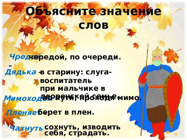 Объясните значение слов Чредой  – чередой, по очереди. в старину: слуга-воспитатель при мальчике в дворянской семье. Дядька – Мимоходом  – по пути, проходя мимо.  Пленяет – берет в плен. Чахнуть  – сохнуть, изводить себя, страдать. 