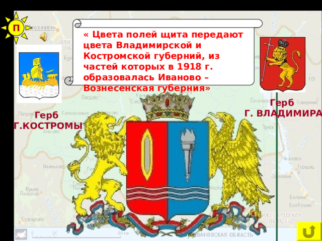 П  « Цвета полей щита передают цвета Владимирской и Костромской губерний, из частей которых в 1918 г. образовалась Иваново – Вознесенская губерния» Герб Г. ВЛАДИМИРА Герб Г.КОСТРОМЫ 