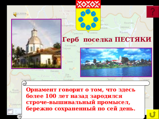 Герб поселка ПЕСТЯКИ  Герб п. Пестяки украшен орнаментом. О каком старинном занятии местных жителей говорит эта символика? Орнамент говорит о том, что здесь более 100 лет назад зародился строче-вышивальный промысел, бережно сохраненный по сей день.    