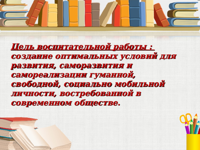 Цель воспитательной работы : создание оптимальных условий для развития, саморазвития и самореализации гуманной, свободной, социально мобильной личности, востребованной в современном обществе. 