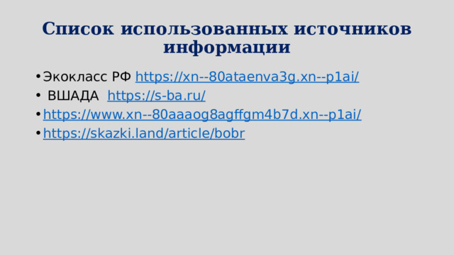 Список использованных источников информации Экокласс РФ https://xn--80ataenva3g.xn--p1ai/  ВШАДА https://s-ba.ru/ https://www.xn--80aaaog8agffgm4b7d.xn--p1ai/ https://skazki.land/article/bobr 