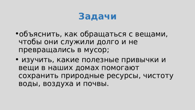 Задачи объяснить, как обращаться с вещами, чтобы они служили долго и не превращались в мусор;  изучить, какие полезные привычки и вещи в наших домах помогают сохранить природные ресурсы, чистоту воды, воздуха и почвы. 