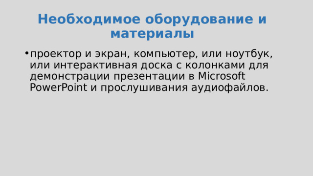 Необходимое оборудование и материалы проектор и экран, компьютер, или ноутбук, или интерактивная доска с колонками для демонстрации презентации в Microsoft PowerPoint и прослушивания аудиофайлов. 