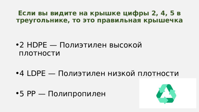 Если вы видите на крышке цифры 2, 4, 5 в треугольнике, то это правильная крышечка 2 HDPE — Полиэтилен высокой плотности 4 LDPE — Полиэтилен низкой плотности 5 PP — Полипропилен 