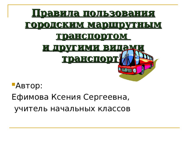 Правила пользования городским маршрутным транспортом  и другими видами  транспорта Автор: Ефимова Ксения Сергеевна,  учитель начальных классов 