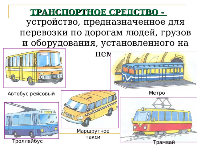 ТРАНСПОРТНОЕ СРЕДСТВО - устройство, предназначенное для перевозки по дорогам людей, грузов и оборудования, установленного на нем. Метро Автобус рейсовый Маршрутное такси Троллейбус Трамвай 