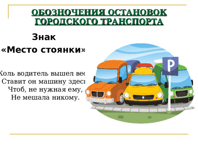 ОБОЗНОЧЕНИЯ ОСТАНОВОК ГОРОДСКОГО ТРАНСПОРТА Знак «Место стоянки»:  Коль водитель вышел весь,  Ставит он машину здесь,  Чтоб, не нужная ему,  Не мешала никому. 