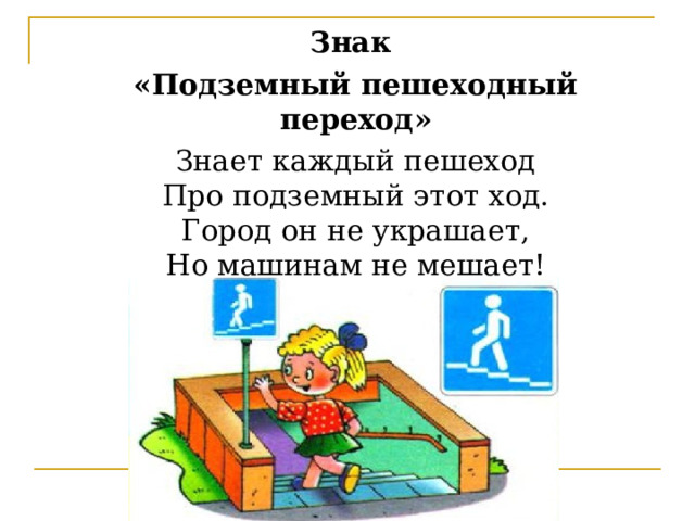 Знак «Подземный пешеходный переход» Знает каждый пешеход  Про подземный этот ход.  Город он не украшает,  Но машинам не мешает! 