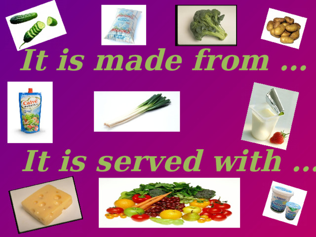 It is made from … It is served with …