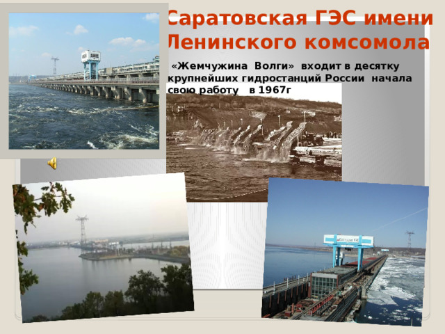 Саратовская ГЭС имени Ленинского комсомола  «Жемчужина Волги» входит в десятку крупнейших гидростанций России начала свою работу в 1967г