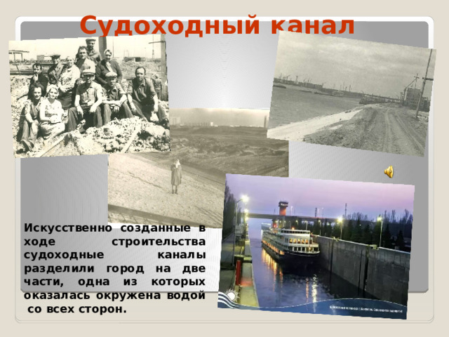 Судоходный канал  Искусственно созданные в ходе строительства судоходные каналы разделили город на две части, одна из которых оказалась окружена водой со всех сторон.