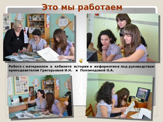 Это мы работаем Работа с материалом в кабинете истории и информатики под руководством преподавателей Григорьевой И.Н. и Поломодовой О.А.