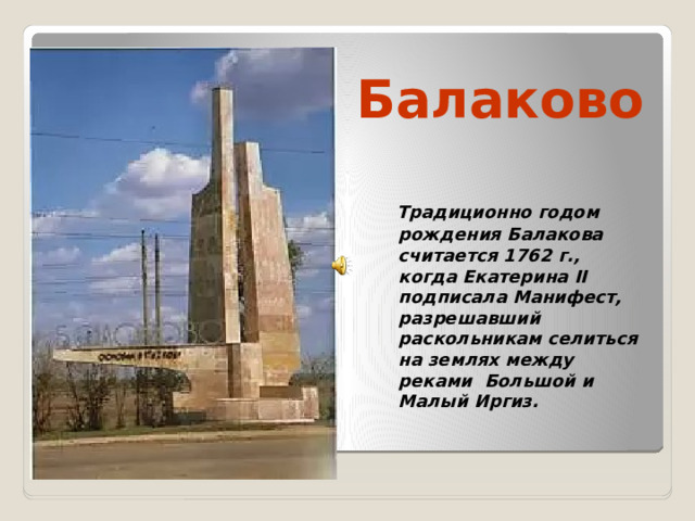 Балаково  Традиционно годом рождения Балакова считается 1762 г., когда Екатерина II подписала Манифест, разрешавший раскольникам селиться на землях между реками Большой и Малый Иргиз.