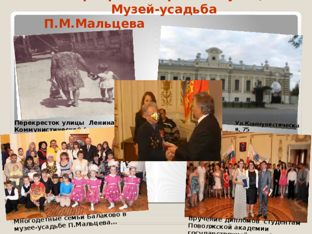 На перекрестке времен и улиц. Музей-усадьба П.М.Мальцева Ул.Коммунистическая, 75 Многодетные семьи Балаково в музее-усадьбе П.Мальцева... Вручение дипломов студентам Поволжской академии государственной службы   Перекресток улицы Ленина и Коммунистической (середина XX века)