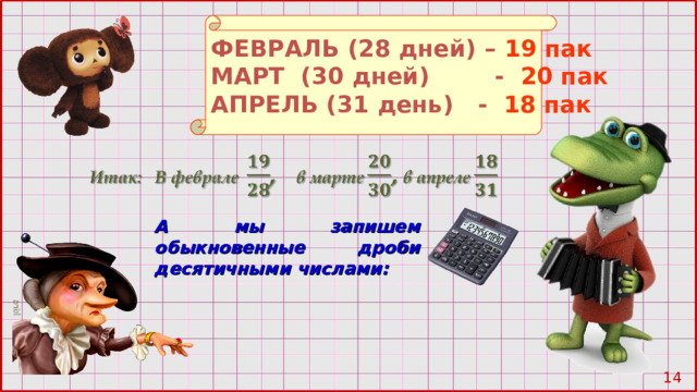 ФЕВРАЛЬ (28 дней) –  19 пак МАРТ (30 дней) -  20 пак АПРЕЛЬ  (31 день)  - 18 пак А мы запишем обыкновенные дроби десятичными числами: 10 