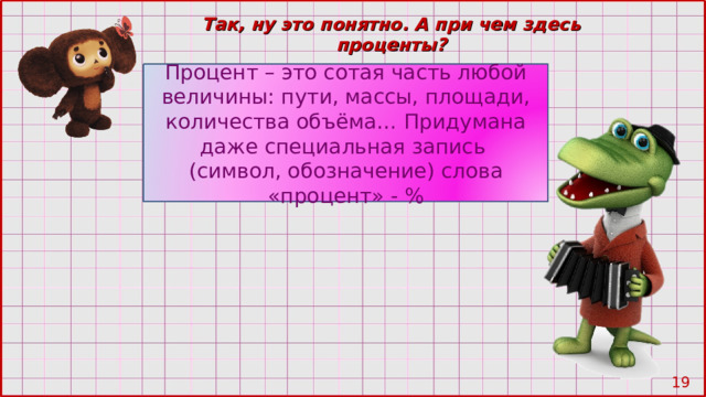 Так, ну это понятно. А при чем здесь проценты? Процент – это сотая часть любой величины: пути, массы, площади, количества объёма… Придумана даже специальная запись (символ, обозначение) слова «процент» - % 10 