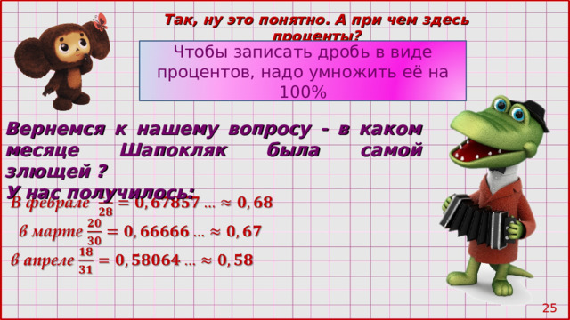 Так, ну это понятно. А при чем здесь проценты? Чтобы записать дробь в виде процентов, надо умножить её на 100% Вернемся к нашему вопросу - в каком месяце Шапокляк была самой злющей ? У нас получилось: 24 