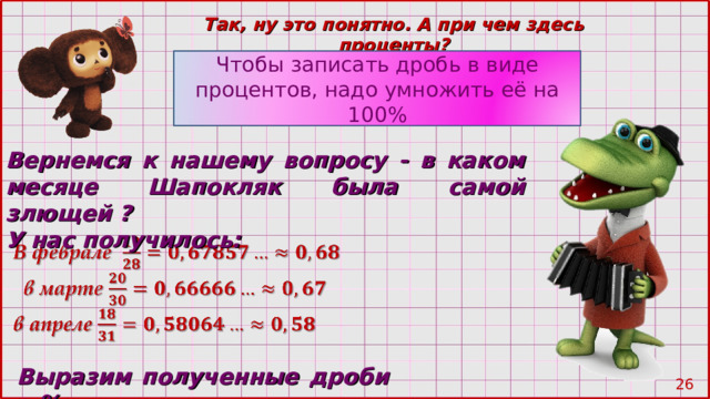 Так, ну это понятно. А при чем здесь проценты? Чтобы записать дробь в виде процентов, надо умножить её на 100% Вернемся к нашему вопросу - в каком месяце Шапокляк была самой злющей ? У нас получилось: Выразим полученные дроби в % 25 