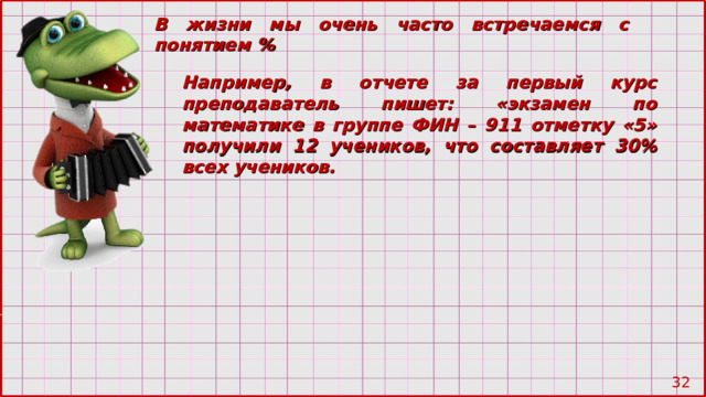 В жизни мы очень часто встречаемся с понятием % Например, в отчете за первый курс преподаватель пишет: «экзамен по математике в группе ФИН – 911 отметку «5» получили 12 учеников, что составляет 30% всех учеников. 28 