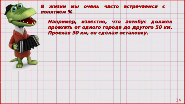 В жизни мы очень часто встречаемся с понятием % Например, известно, что автобус должен проехать от одного города до другого 50 км. Проехав 30 км, он сделал остановку.  28 