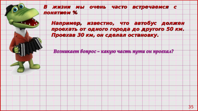 В жизни мы очень часто встречаемся с понятием % Например, известно, что автобус должен проехать от одного города до другого 50 км. Проехав 30 км, он сделал остановку.  28 