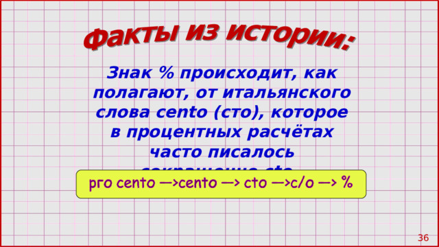 Знак % происходит, как полагают, от итальянского слова cento (сто), которое в процентных расчётах часто писалось сокращенно с t о. 28 