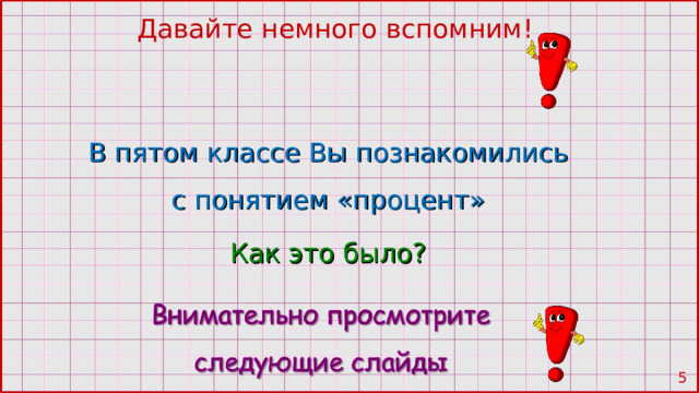 Давайте немного вспомним! В пятом классе Вы познакомились с понятием «процент» Как это было?  