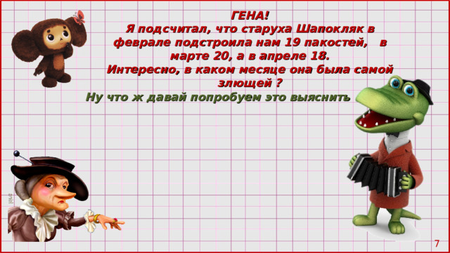 ГЕНА! Я подсчитал, что старуха Шапокляк в феврале подстроила нам 19 пакостей, в марте 20 , а в апреле 18. Интересно, в каком месяце она была самой злющей ? Ну что ж давай попробуем это выяснить  