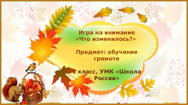 Игра на внимание  «Что изменилось?»   Предмет: обучение грамоте   1 класс, УМК «Школа России»      Азбука. 1 класс 1 часть. Горецкий В. Г. Школа России