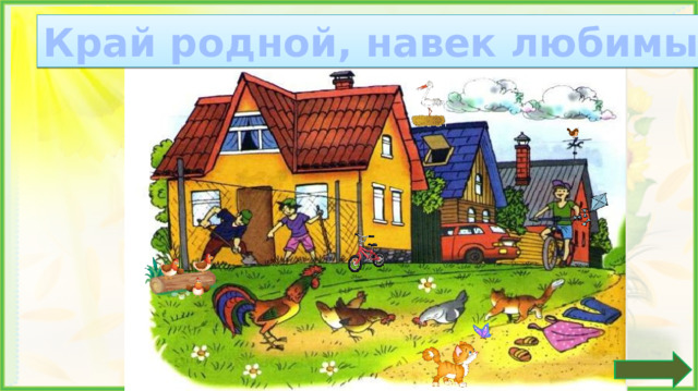 Край родной, навек любимый Беседа о родном крае Сравните иллюстрацию на слайде презентации и в учебнике (с.14). (На слайде появились куры на бревне, велосипед у стены дома, у мальчика в руках воздушный змей, появился котёнок с бабочкой, на антенне появился воробей, на крыше появился аист). *Пословица исчезает, если навести на неё курсор и кликнуть.