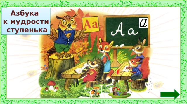 Азбука к мудрости  ступенька 1.  Какой учебник лежит у вас перед глазами? –  Послушайте пословицу про азбуку: «Азбука к мудрости ступенька». Как вы понимаете ее смысл? –  Азбука помогает научиться читать, стать грамотными. Сегодня мы начнем изучать буквы. Посмотрите на с. 21–22. С какой буквой мы сегодня познакомимся? *Пословица исчезает, если навести на неё курсор и кликнуть. 2. Задание на внимательность: откройте книгу (с. 20) и сравните иллюстрацию в учебнике с иллюстрацией на слайде. (Появился осенний кленовый лист на столе, грибы, кусочек ствола дерева с несъедобными грибами, буква на учебной доске, изменился цвет ягоды справа от пенька)