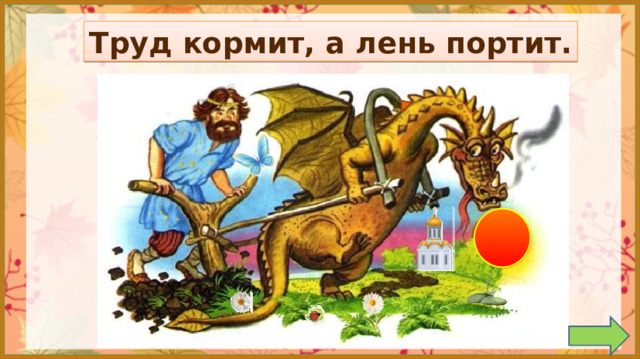 Труд кормит, а лень портит. 1. Обсуждение пословицы.  *Пословица исчезает, если навести на неё курсор и кликнуть. 2. Задание на внимательность: откройте книгу (с. 40) и сравните иллюстрацию в учебнике с иллюстрацией на слайде. (Появилась бабочка, две ромашки, камни, божья коровка, замена Солнца, замена Собора, замена шипа на шее дракона) 3.  Работа по учебнику в соответствии с УМК.