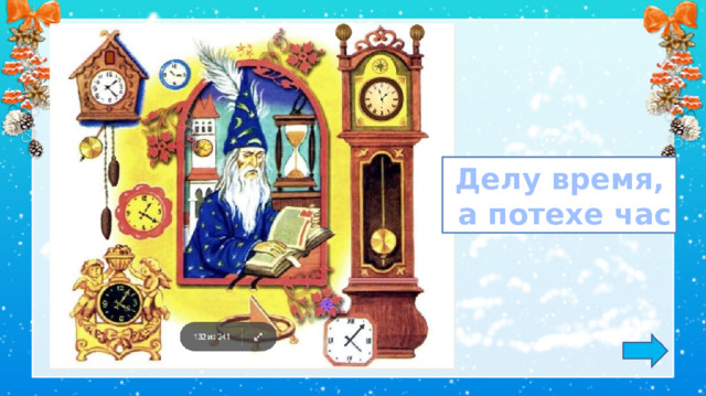 Делу время,  а потехе час Азбука ч. 2 1. Обсуждение пословицы.  *Пословица исчезает, если навести на неё курсор и кликнуть. 2. Игра: «Лови ошибку» (8 изменений) Задание на внимательность: откройте книгу (с. 4) и сравните иллюстрацию в учебнике с иллюстрацией на слайде. Изменения: появились звёзды над окном, цветок под окном, замена шишек на часах, замена часов, замена дверцы для кукушки на часах, на напольных часах появились украшения сверху, на напольных часах замена полоски под заводным механизмом, замена стрелки на часах в нижнем правом углу. 3.  Работа по учебнику в соответствии с УМК.