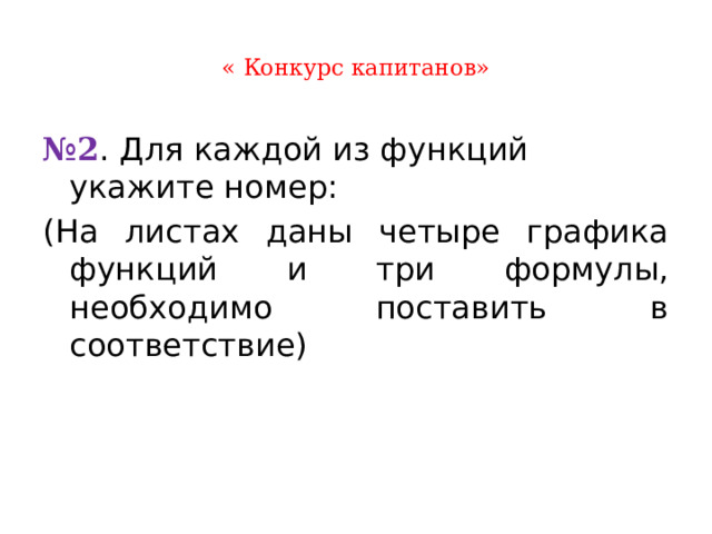  « Конкурс капитанов»   № 2 . Для каждой из функций укажите номер: (На листах даны четыре графика функций и три формулы, необходимо поставить в соответствие) 