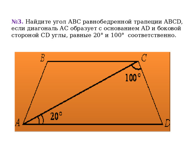 № 3.  Найдите угол АВС равнобедренной трапеции ABCD, если диагональ АС образует с основанием AD и боковой стороной CD углы, равные 20° и 100°  соответственно.   