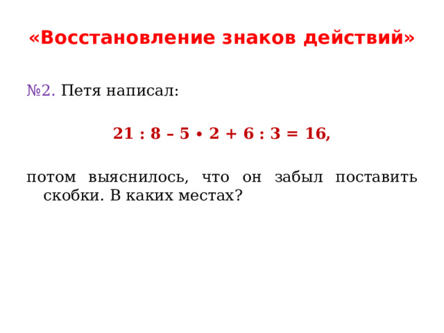 «Восстановление знаков действий» № 2. Петя написал:   21 : 8 – 5 ∙ 2 + 6 : 3 = 16,   потом выяснилось, что он забыл поставить скобки. В каких местах? 