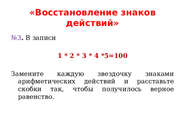 «Восстановление знаков действий» № 3 . В записи 1 * 2 * 3 * 4 *5=100  Замените каждую звездочку знаками арифметических действий и расставьте скобки так, чтобы получилось верное равенство . 