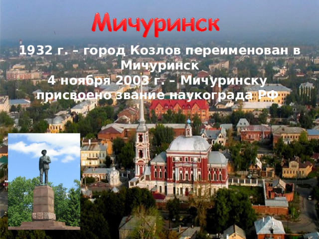 1932 г. – город Козлов переименован в Мичуринск 4 ноября 2003 г. – Мичуринску присвоено звание наукограда РФ 