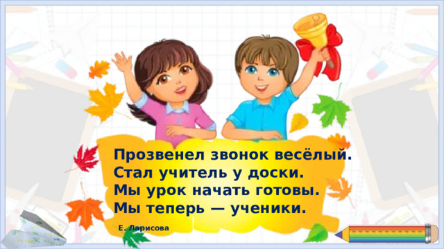 Прозвенел звонок весёлый.  Стал учитель у доски.  Мы урок начать готовы.  Мы теперь — ученики. Е. Ларисова I. Организационная часть. Мотивация учебной деятельности.