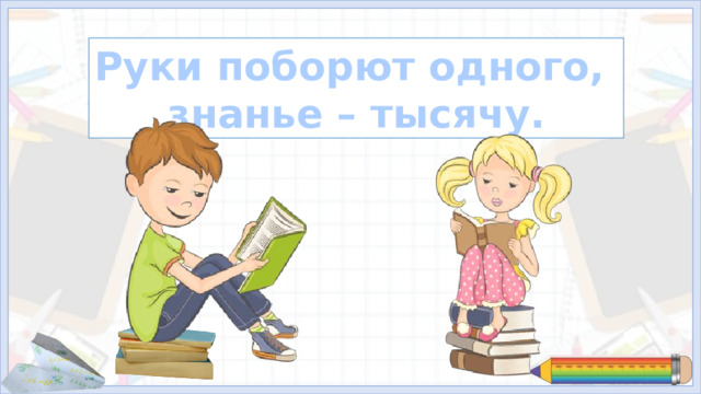 Руки поборют одного, знанье – тысячу.