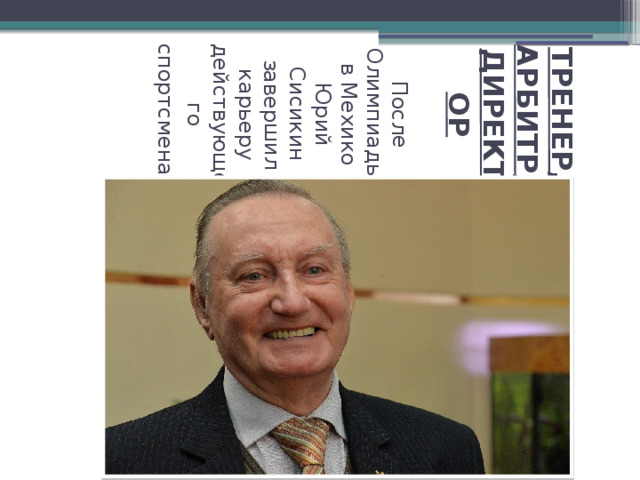 ТРЕНЕР, АРБИТР, ДИРЕКТОР   После Олимпиады в Мехико Юрий Сисикин завершил карьеру действующего спортсмена . 