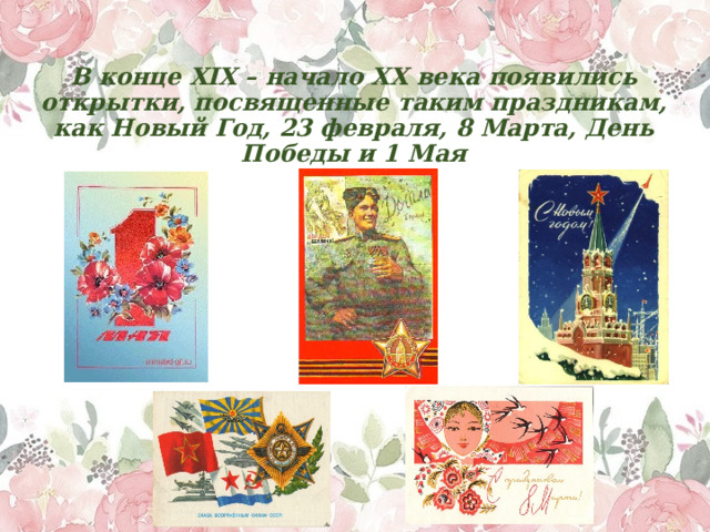 В конце XIX – начало XX века появились открытки, посвященные таким праздникам, как Новый Год, 23 февраля, 8 Марта, День Победы и 1 Мая 