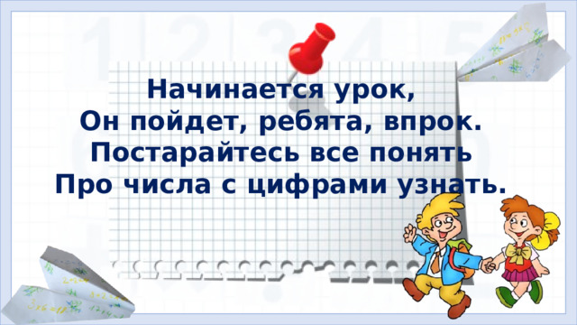 Начинается урок, Он пойдет, ребята, впрок. Постарайтесь все понять Про числа с цифрами узнать. I. Организационная часть. Мотивация учебной деятельности.